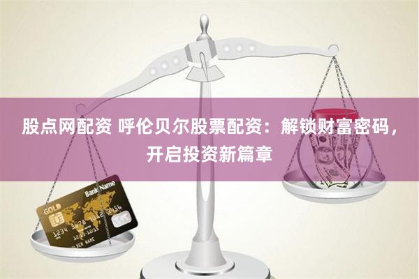 股点网配资 呼伦贝尔股票配资：解锁财富密码，开启投资新篇章