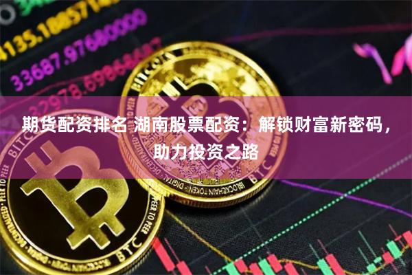 期货配资排名 湖南股票配资：解锁财富新密码，助力投资之路