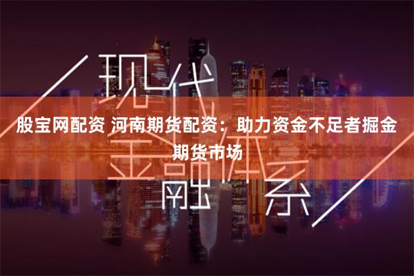 股宝网配资 河南期货配资：助力资金不足者掘金期货市场