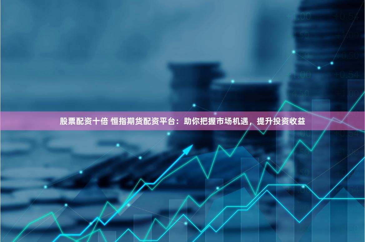 股票配资十倍 恒指期货配资平台：助你把握市场机遇，提升投资收益