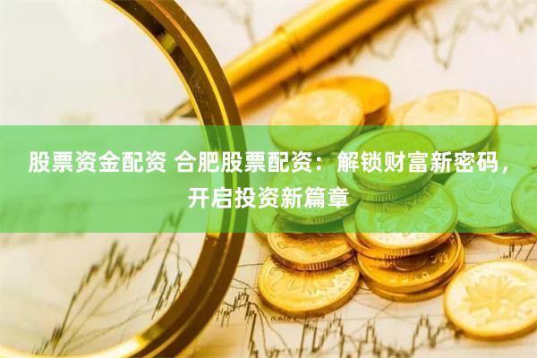 股票资金配资 合肥股票配资：解锁财富新密码，开启投资新篇章