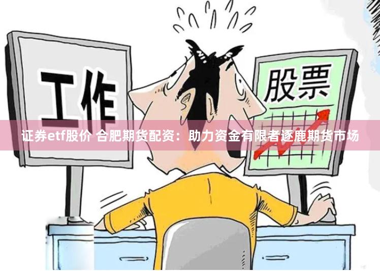 证券etf股价 合肥期货配资：助力资金有限者逐鹿期货市场