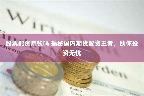 股票配资赚钱吗 揭秘国内期货配资王者，助你投资无忧