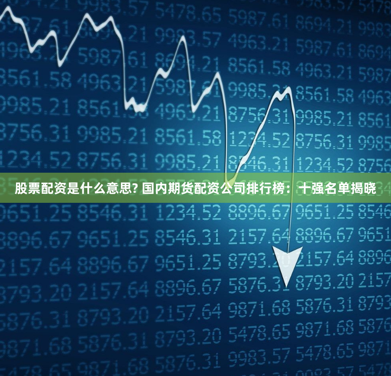 股票配资是什么意思? 国内期货配资公司排行榜：十强名单揭晓