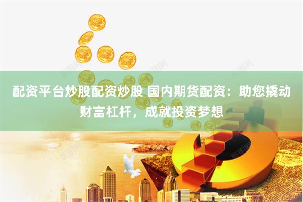 配资平台炒股配资炒股 国内期货配资：助您撬动财富杠杆，成就投资梦想
