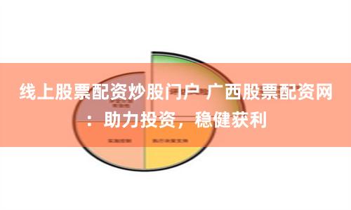 线上股票配资炒股门户 广西股票配资网：助力投资，稳健获利
