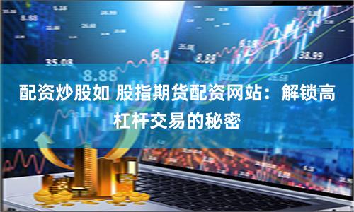 配资炒股如 股指期货配资网站：解锁高杠杆交易的秘密
