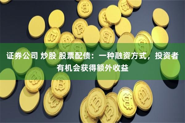 证券公司 炒股 股票配债：一种融资方式，投资者有机会获得额外收益