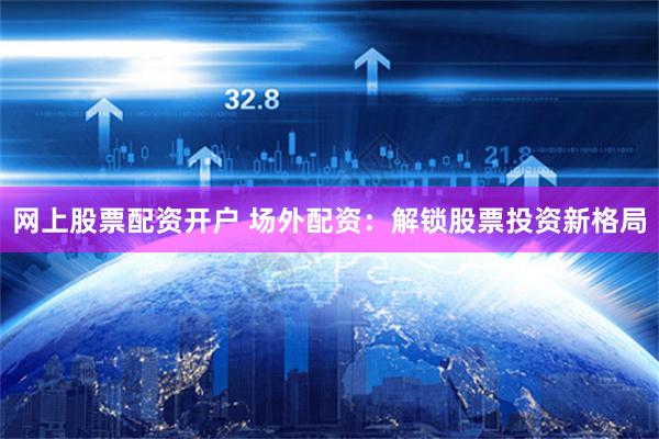 网上股票配资开户 场外配资：解锁股票投资新格局