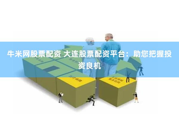 牛米网股票配资 大连股票配资平台：助您把握投资良机