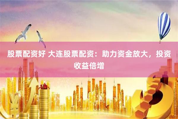 股票配资好 大连股票配资：助力资金放大，投资收益倍增