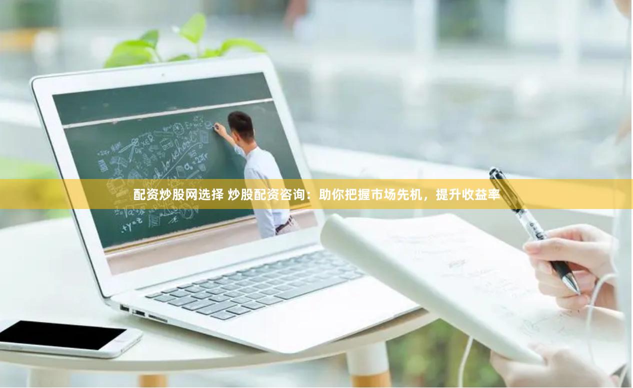 配资炒股网选择 炒股配资咨询：助你把握市场先机，提升收益率