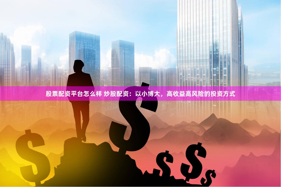股票配资平台怎么样 炒股配资：以小博大，高收益高风险的投资方式
