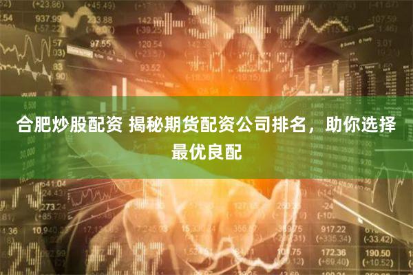 合肥炒股配资 揭秘期货配资公司排名，助你选择最优良配