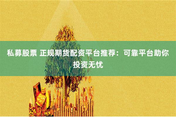 私募股票 正规期货配资平台推荐：可靠平台助你投资无忧