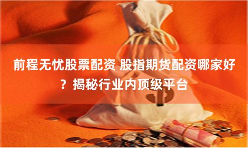 前程无忧股票配资 股指期货配资哪家好？揭秘行业内顶级平台
