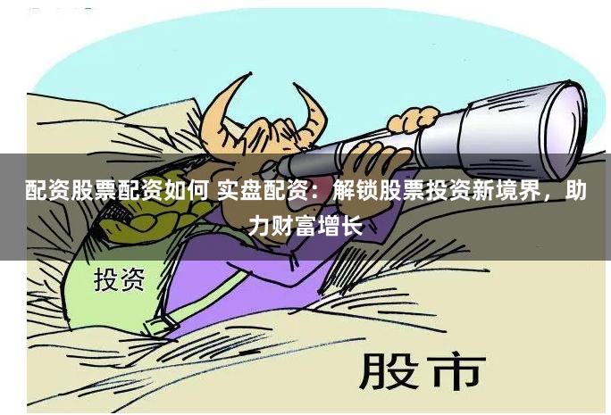 配资股票配资如何 实盘配资：解锁股票投资新境界，助力财富增长