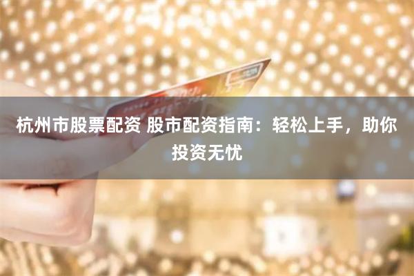 杭州市股票配资 股市配资指南：轻松上手，助你投资无忧