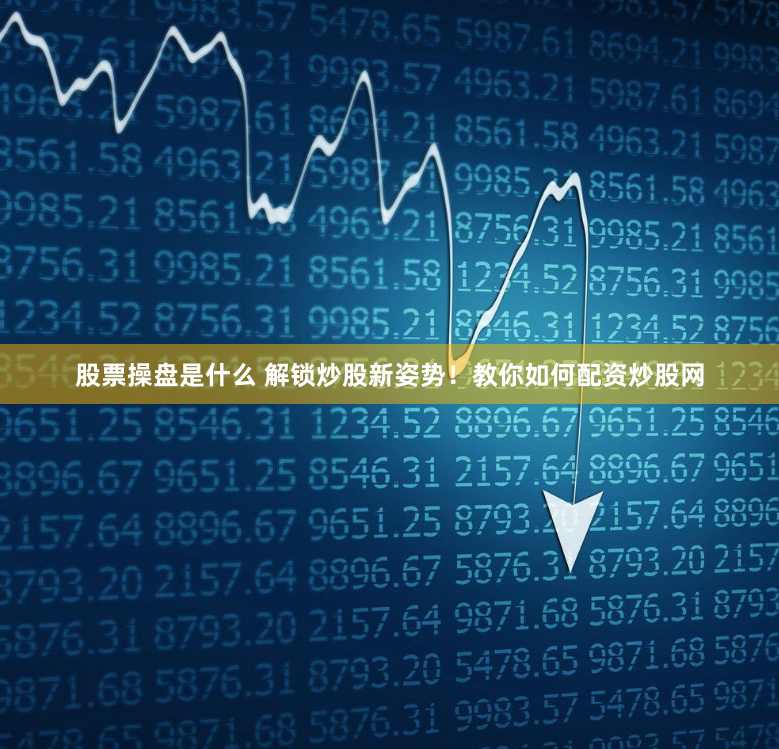 股票操盘是什么 解锁炒股新姿势！教你如何配资炒股网