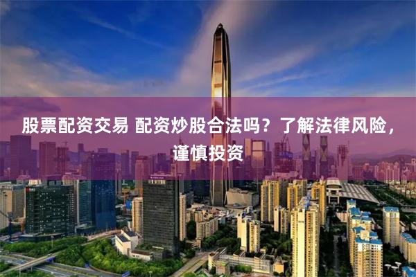 股票配资交易 配资炒股合法吗？了解法律风险，谨慎投资