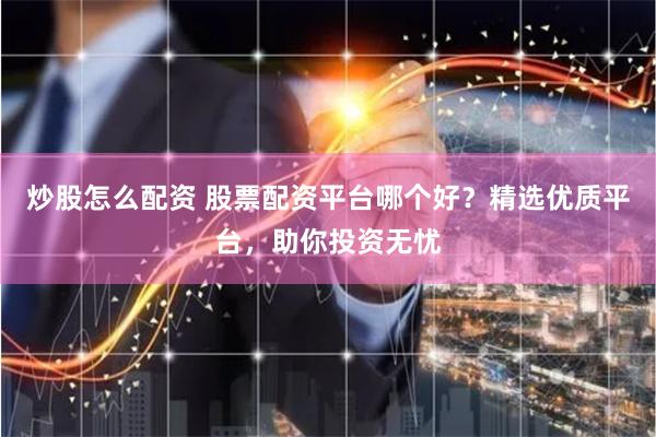 炒股怎么配资 股票配资平台哪个好？精选优质平台，助你投资无忧