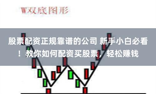 股票配资正规靠谱的公司 新手小白必看！教你如何配资买股票，轻松赚钱