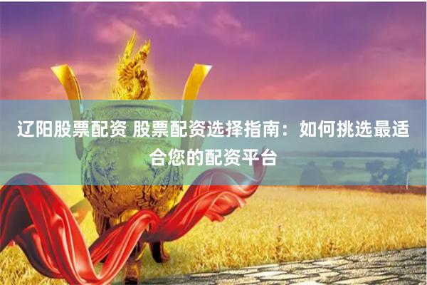 辽阳股票配资 股票配资选择指南：如何挑选最适合您的配资平台