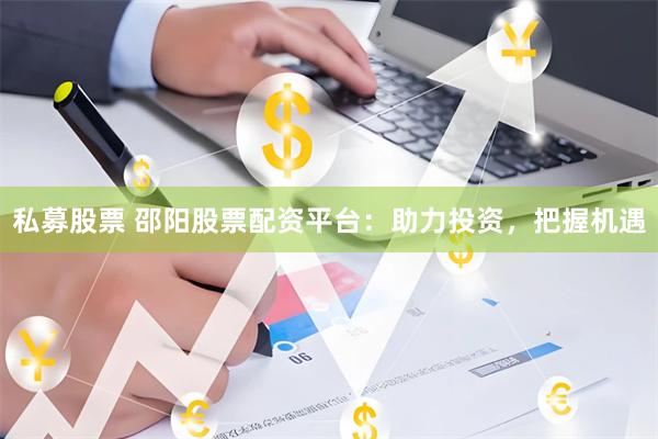 私募股票 邵阳股票配资平台：助力投资，把握机遇