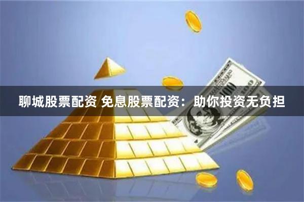 聊城股票配资 免息股票配资：助你投资无负担