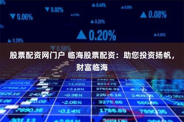 股票配资网门户 临海股票配资：助您投资扬帆，财富临海