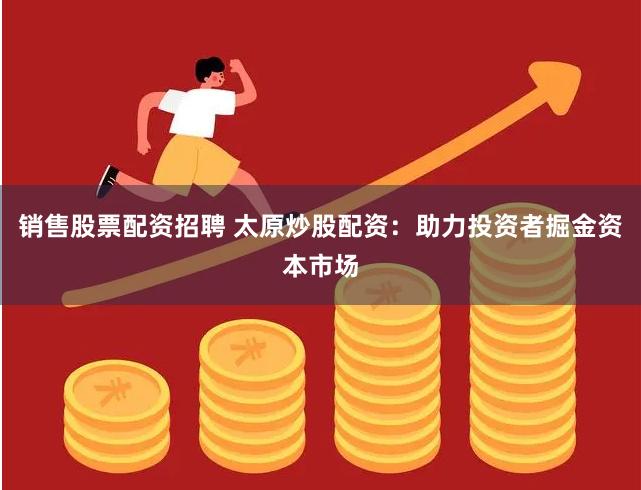销售股票配资招聘 太原炒股配资：助力投资者掘金资本市场