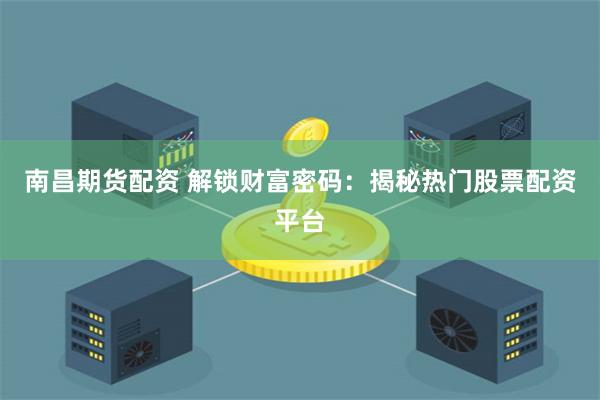 南昌期货配资 解锁财富密码：揭秘热门股票配资平台