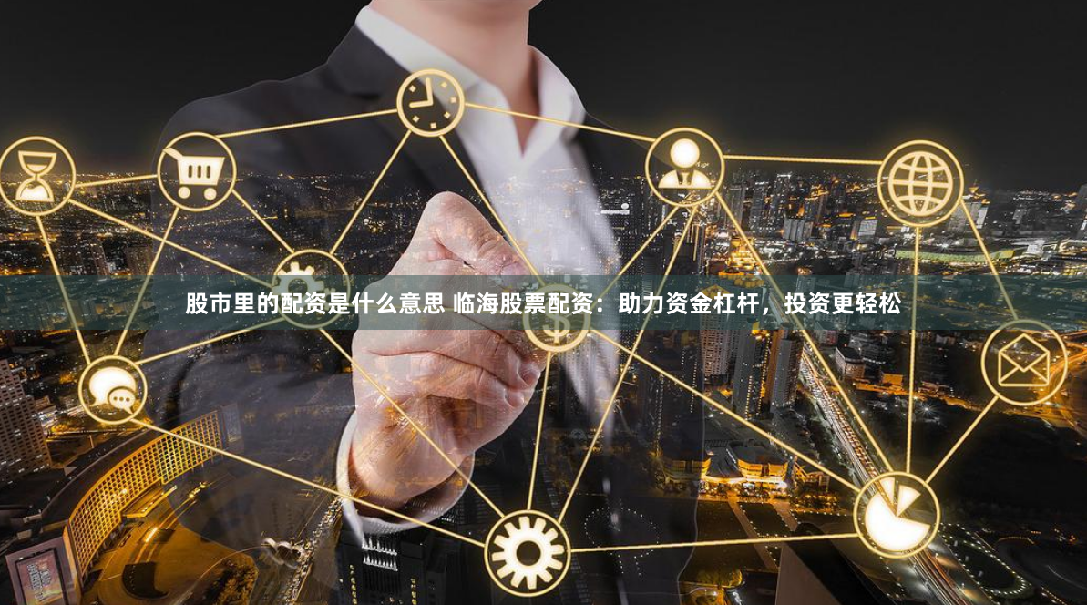 股市里的配资是什么意思 临海股票配资：助力资金杠杆，投资更轻松