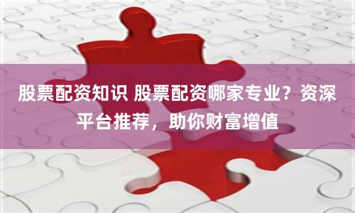 股票配资知识 股票配资哪家专业？资深平台推荐，助你财富增值