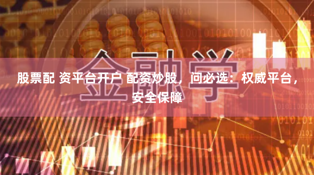 股票配 资平台开户 配资炒股，问必选：权威平台，安全保障