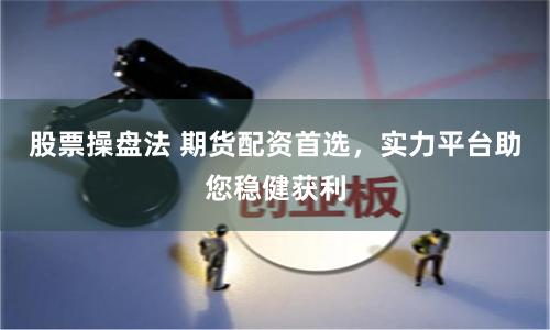 股票操盘法 期货配资首选，实力平台助您稳健获利