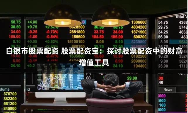 白银市股票配资 股票配资宝：探讨股票配资中的财富增值工具