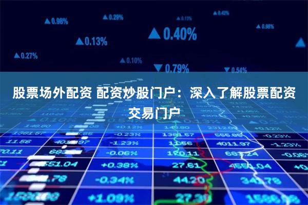 股票场外配资 配资炒股门户：深入了解股票配资交易门户