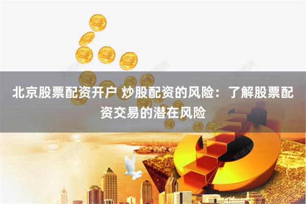 北京股票配资开户 炒股配资的风险：了解股票配资交易的潜在风险