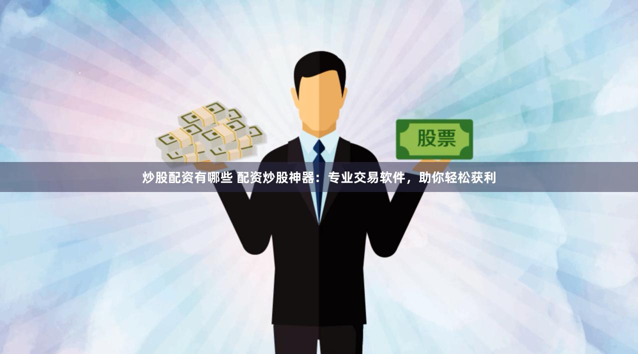 炒股配资有哪些 配资炒股神器：专业交易软件，助你轻松获利