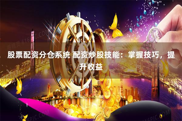 股票配资分仓系统 配资炒股技能：掌握技巧，提升收益