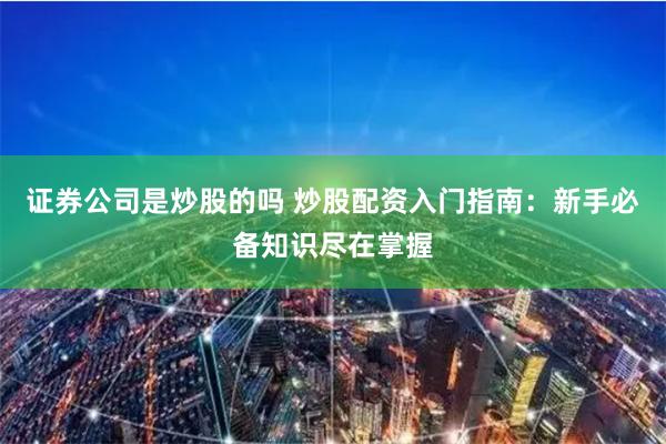 证券公司是炒股的吗 炒股配资入门指南：新手必备知识尽在掌握