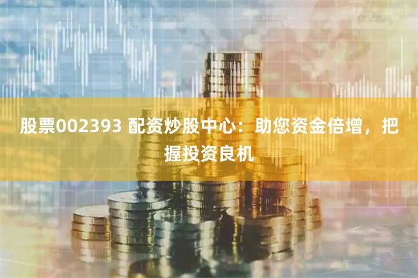 股票002393 配资炒股中心：助您资金倍增，把握投资良机