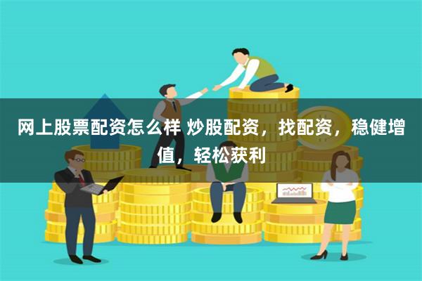 网上股票配资怎么样 炒股配资，找配资，稳健增值，轻松获利