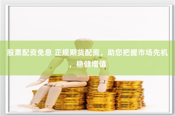 股票配资免息 正规期货配资，助您把握市场先机，稳健增值