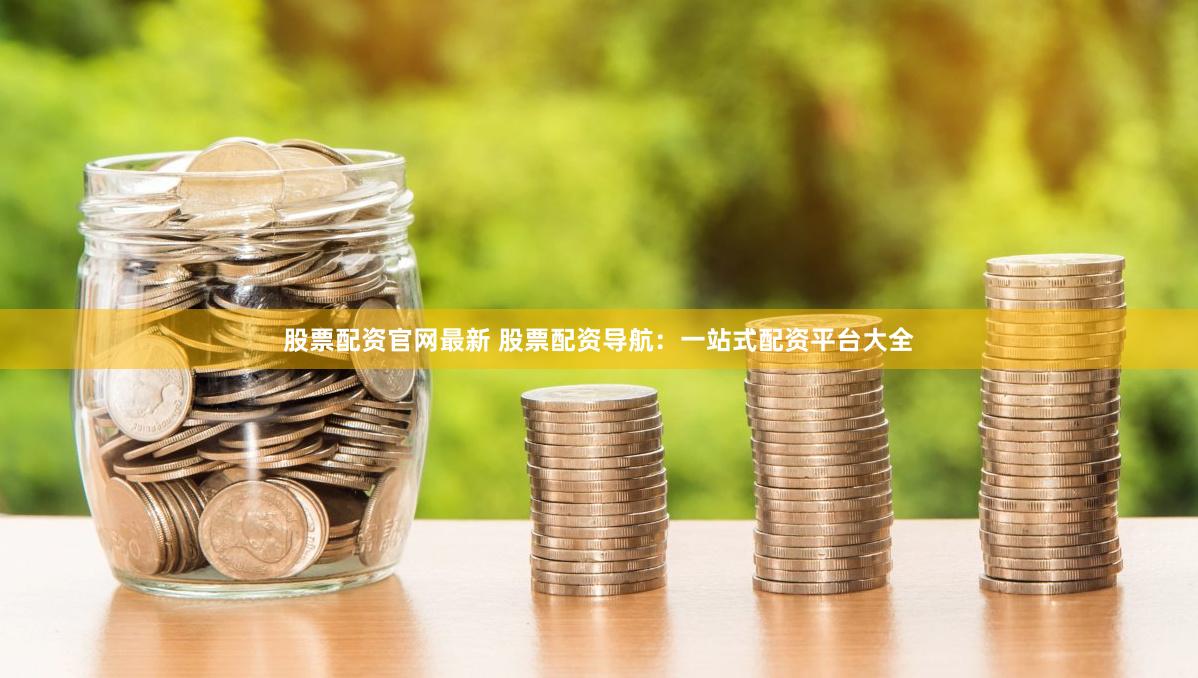 股票配资官网最新 股票配资导航：一站式配资平台大全