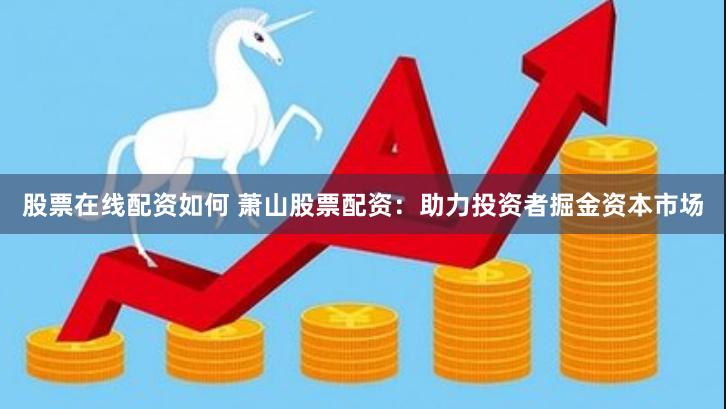 股票在线配资如何 萧山股票配资：助力投资者掘金资本市场