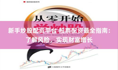 新手炒股配资平台 股票配资最全指南：了解风险，实现财富增长