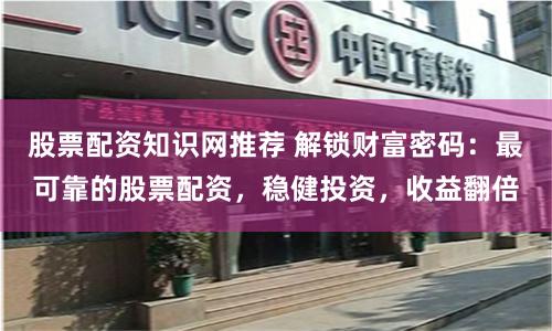 股票配资知识网推荐 解锁财富密码：最可靠的股票配资，稳健投资，收益翻倍
