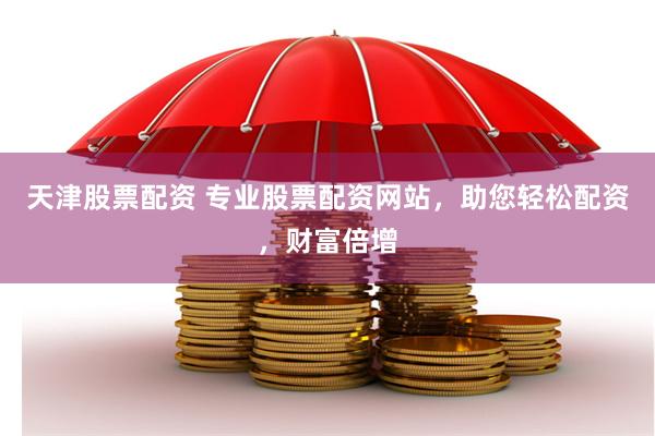 天津股票配资 专业股票配资网站，助您轻松配资，财富倍增